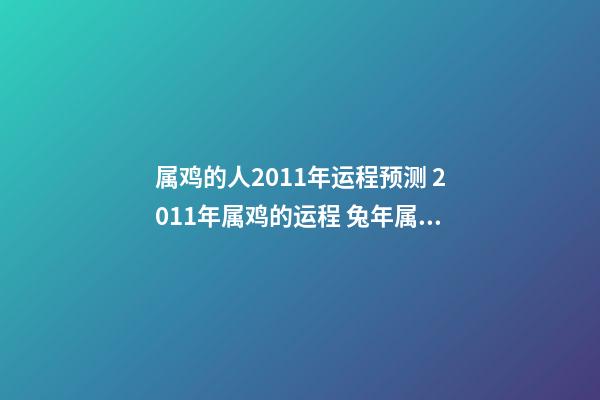 属鸡的人2011年运程预测 2011年属鸡的运程 兔年属鸡人2011年运势 兔年属鸡生肖每月运势